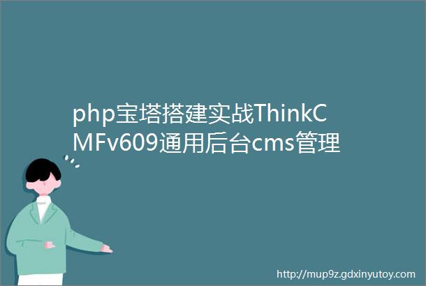 php宝塔搭建实战ThinkCMFv609通用后台cms管理系统框架源码